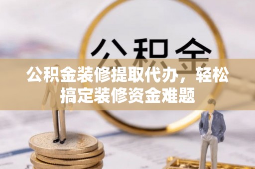 颍泉公积金装修提取代办，轻松搞定装修资金难题