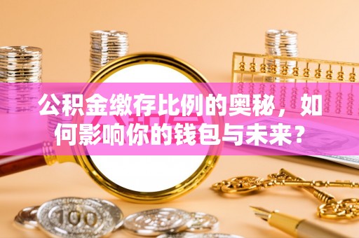 颍泉公积金缴存比例的奥秘，如何影响你的钱包与未来？