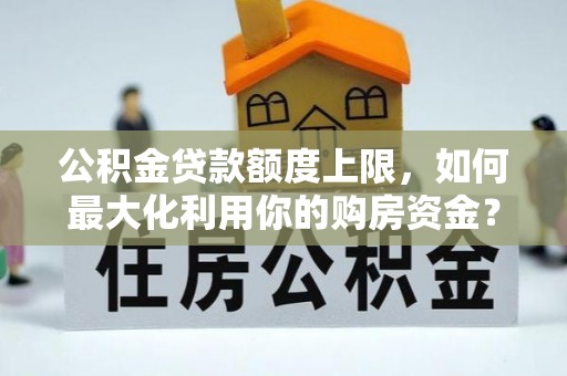 颍泉公积金贷款额度上限，如何最大化利用你的购房资金？