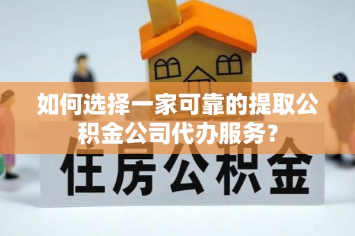 颍泉如何选择一家可靠的提取公积金公司代办服务？