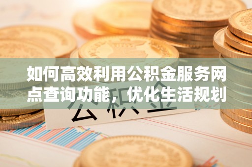 颍泉如何高效利用公积金服务网点查询功能，优化生活规划