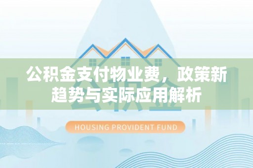 颍泉公积金支付物业费，政策新趋势与实际应用解析