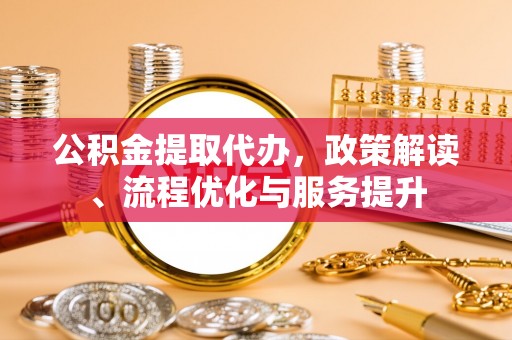 颍泉公积金提取代办，政策解读、流程优化与服务提升