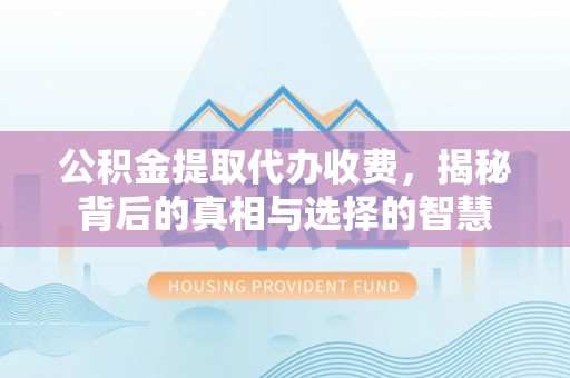 颍泉公积金提取代办收费，揭秘背后的真相与选择的智慧