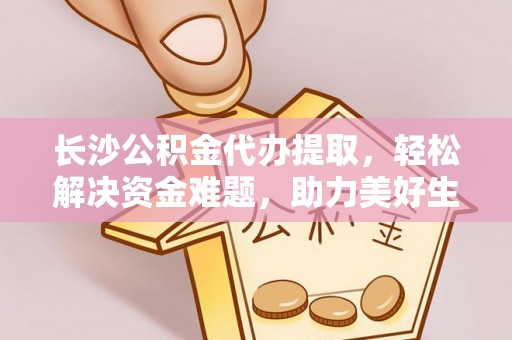 颍泉长沙公积金代办提取，轻松解决资金难题，助力美好生活