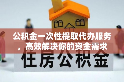颍泉公积金一次性提取代办服务，高效解决你的资金需求