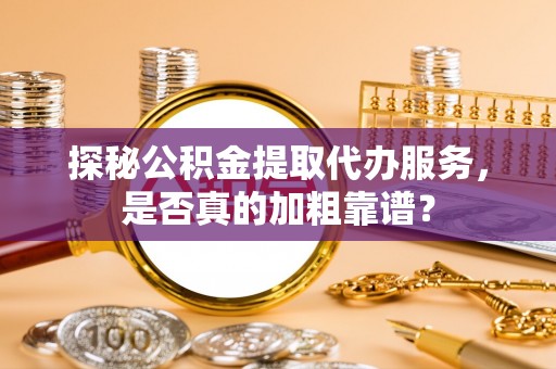 颍泉探秘公积金提取代办服务，是否真的加粗靠谱？