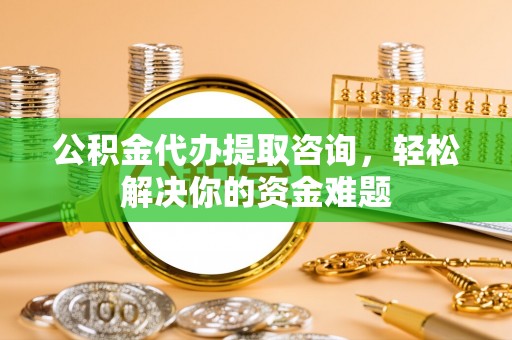 颍泉公积金代办提取咨询，轻松解决你的资金难题