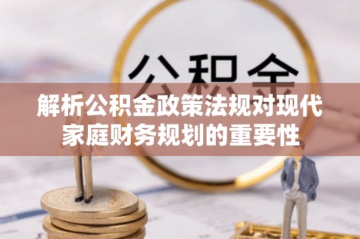 颍泉解析公积金政策法规对现代家庭财务规划的重要性