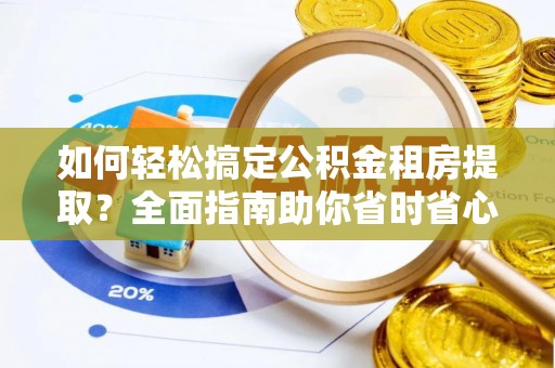 颍泉如何轻松搞定公积金租房提取？全面指南助你省时省心