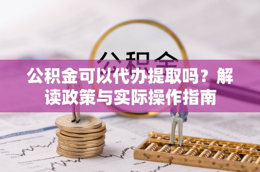 颍泉公积金可以代办提取吗？解读政策与实际操作指南
