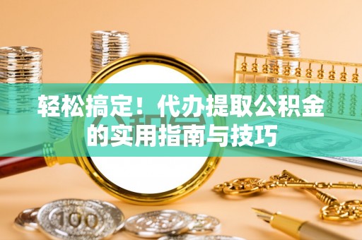 颍泉轻松搞定！代办提取公积金的实用指南与技巧