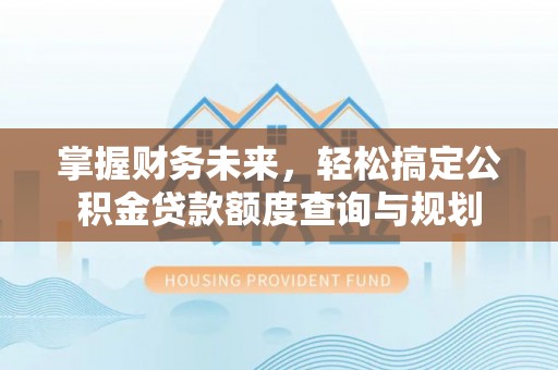 颍泉掌握财务未来，轻松搞定公积金贷款额度查询与规划