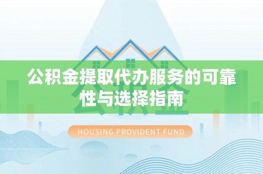 颍泉公积金提取代办服务的可靠性与选择指南