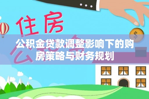 颍泉公积金贷款调整影响下的购房策略与财务规划