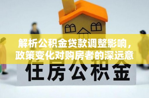 颍泉解析公积金贷款调整影响，政策变化对购房者的深远意义