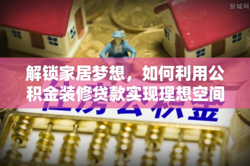 颍泉解锁家居梦想，如何利用公积金装修贷款实现理想空间