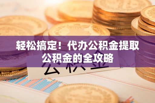 颍泉轻松搞定！代办公积金提取公积金的全攻略