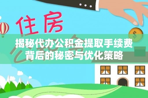 颍泉揭秘代办公积金提取手续费背后的秘密与优化策略