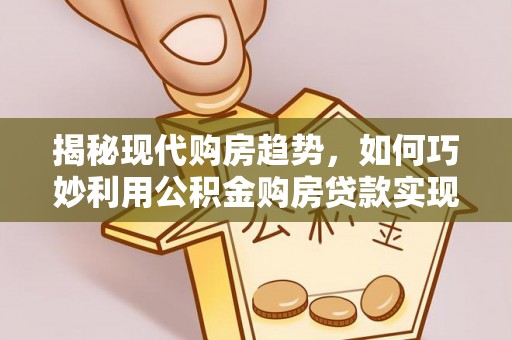 颍泉揭秘现代购房趋势，如何巧妙利用公积金购房贷款实现置业梦想
