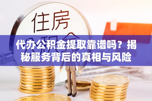 颍泉代办公积金提取靠谱吗？揭秘服务背后的真相与风险