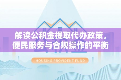 颍泉解读公积金提取代办政策，便民服务与合规操作的平衡之道