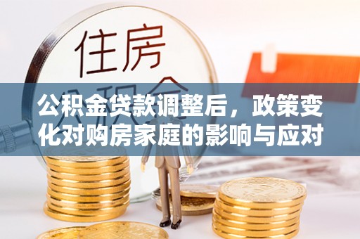 颍泉公积金贷款调整后，政策变化对购房家庭的影响与应对策略