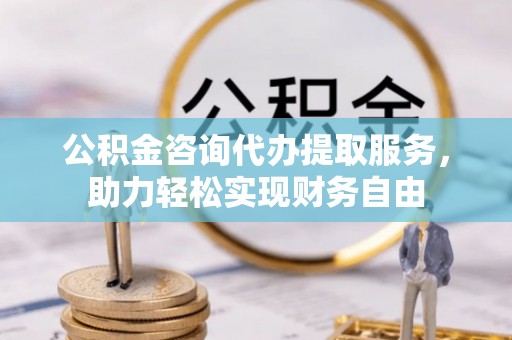 颍泉公积金咨询代办提取服务，助力轻松实现财务自由