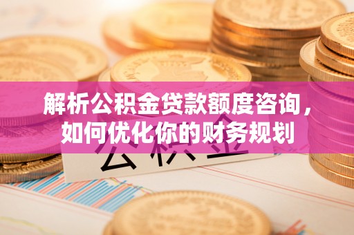 颍泉解析公积金贷款额度咨询，如何优化你的财务规划