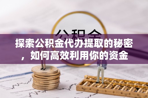 颍泉探索公积金代办提取的秘密，如何高效利用你的资金