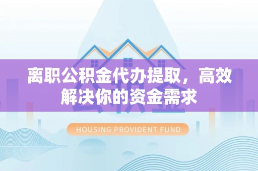 颍泉离职公积金代办提取，高效解决你的资金需求
