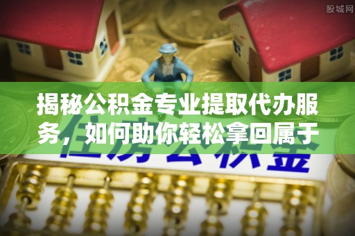 颍泉揭秘公积金专业提取代办服务，如何助你轻松拿回属于你的资金