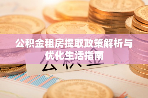 颍泉公积金租房提取政策解析与优化生活指南