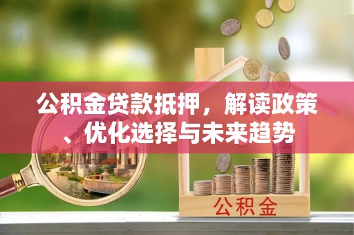 颍泉公积金贷款抵押，解读政策、优化选择与未来趋势