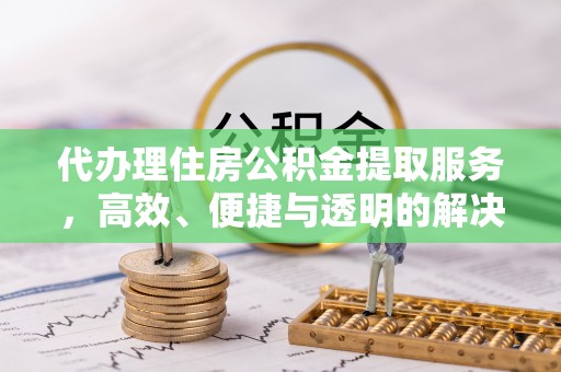 颍泉代办理住房公积金提取服务，高效、便捷与透明的解决方案