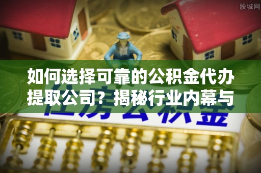 颍泉如何选择可靠的公积金代办提取公司？揭秘行业内幕与服务指南