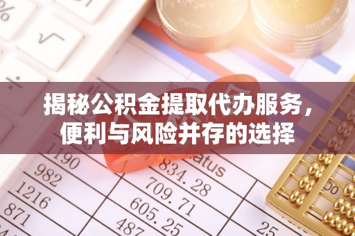 颍泉揭秘公积金提取代办服务，便利与风险并存的选择