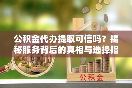 颍泉公积金代办提取可信吗？揭秘服务背后的真相与选择指南