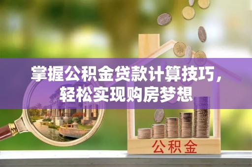 颍泉掌握公积金贷款计算技巧，轻松实现购房梦想