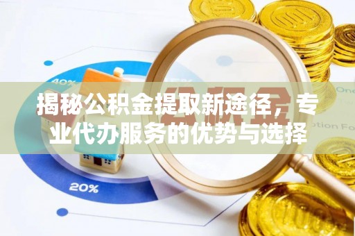 颍泉揭秘公积金提取新途径，专业代办服务的优势与选择