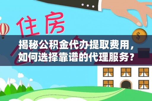 颍泉揭秘公积金代办提取费用，如何选择靠谱的代理服务？
