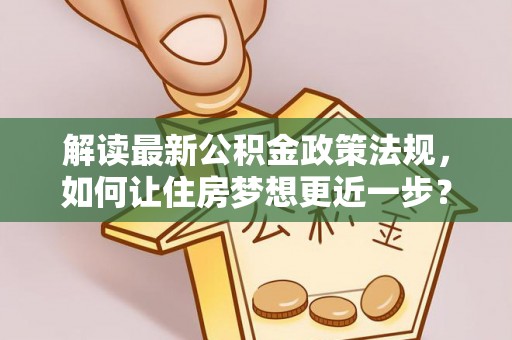 颍泉解读最新公积金政策法规，如何让住房梦想更近一步？