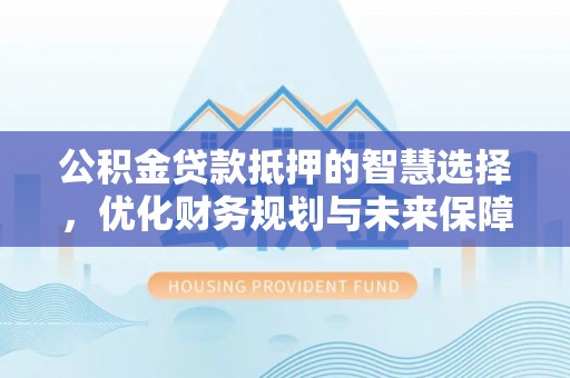 颍泉公积金贷款抵押的智慧选择，优化财务规划与未来保障