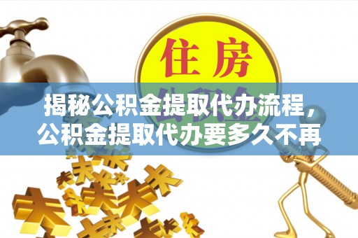 颍泉揭秘公积金提取代办流程，公积金提取代办要多久不再迷茫