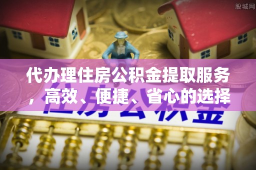 颍泉代办理住房公积金提取服务，高效、便捷、省心的选择