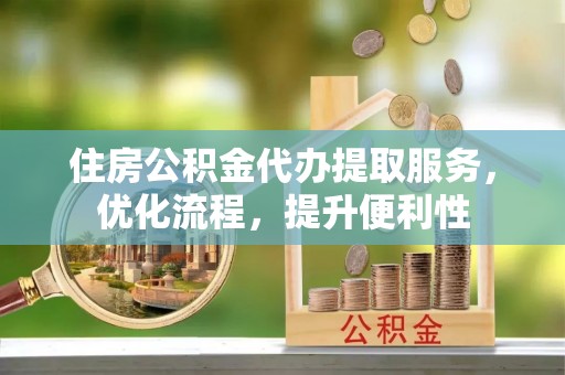 颍泉住房公积金代办提取服务，优化流程，提升便利性