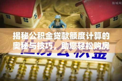 颍泉揭秘公积金贷款额度计算的奥秘与技巧，助您轻松购房