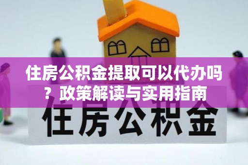 颍泉住房公积金提取可以代办吗？政策解读与实用指南