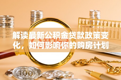 颍泉解读最新公积金贷款政策变化，如何影响你的购房计划？