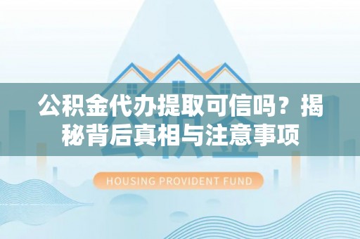 颍泉公积金代办提取可信吗？揭秘背后真相与注意事项